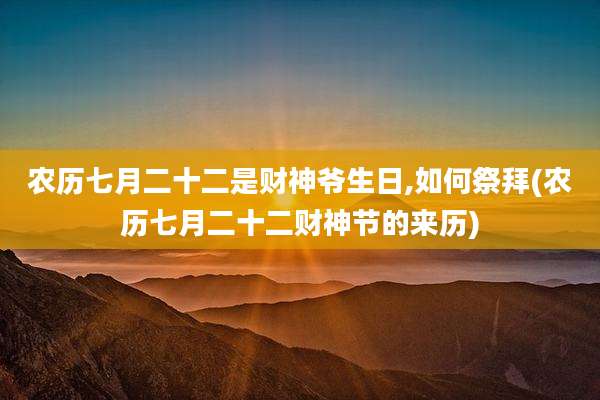 农历七月二十二是财神爷生日,如何祭拜(农历七月二十二财神节的来历)
