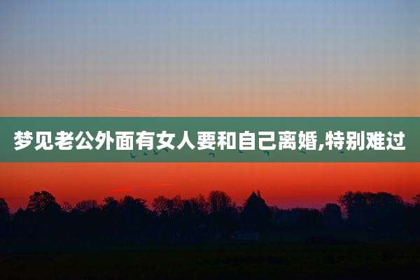 梦见老公外面有女人要和自己离婚,特别难过