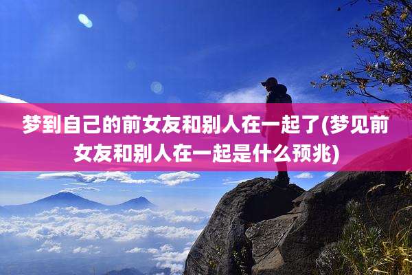 梦到自己的前女友和别人在一起了(梦见前女友和别人在一起是什么预兆)