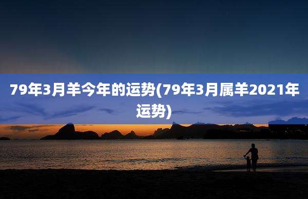 79年3月羊今年的运势(79年3月属羊2021年运势)