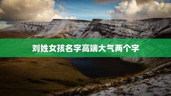 刘姓女孩名字高端大气两个字