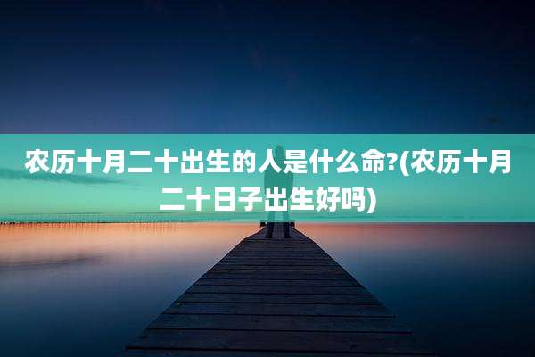农历十月二十出生的人是什么命?(农历十月二十日子出生好吗)
