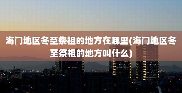 海门地区冬至祭祖的地方在哪里(海门地区冬至祭祖的地方叫什么)
