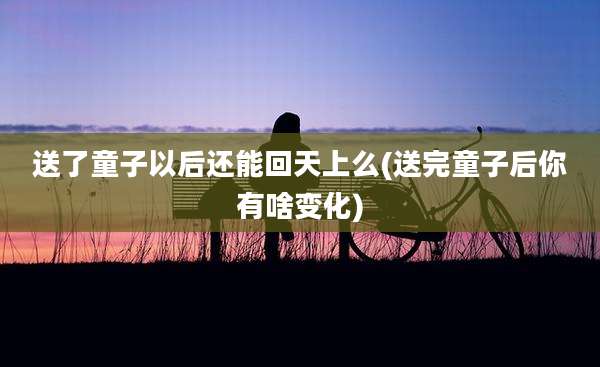 送了童子以后还能回天上么(送完童子后你有啥变化)
