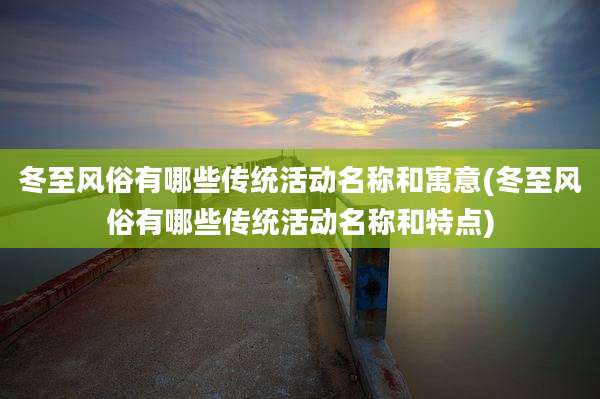 冬至风俗有哪些传统活动名称和寓意(冬至风俗有哪些传统活动名称和特点)