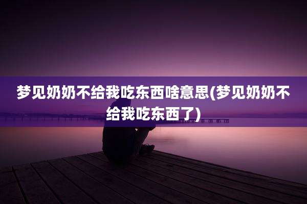 梦见奶奶不给我吃东西啥意思(梦见奶奶不给我吃东西了)