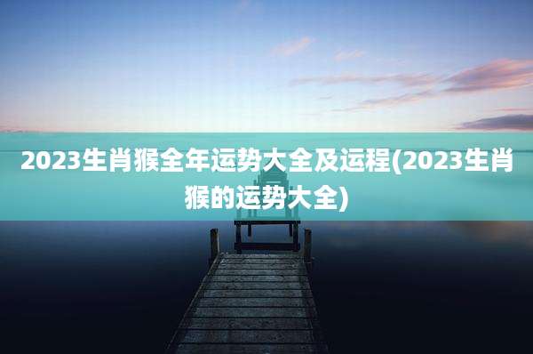2023生肖猴全年运势大全及运程(2023生肖猴的运势大全)