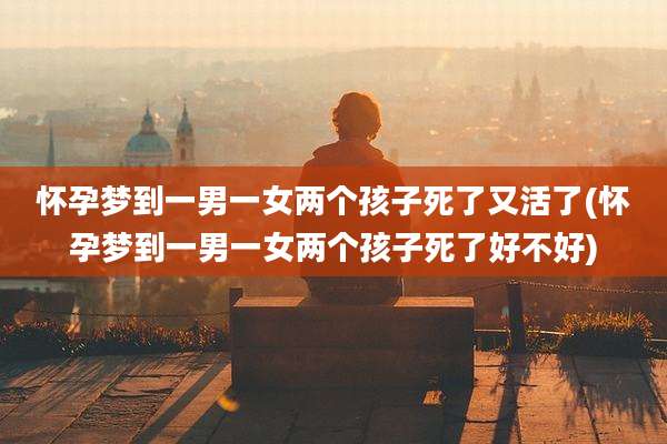 怀孕梦到一男一女两个孩子死了又活了(怀孕梦到一男一女两个孩子死了好不好)