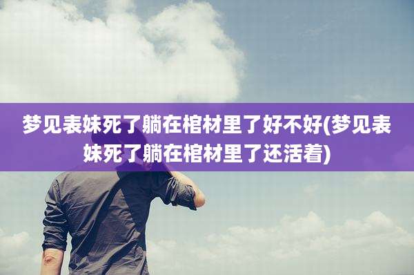 梦见表妹死了躺在棺材里了好不好(梦见表妹死了躺在棺材里了还活着)