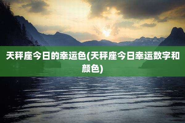 天秤座今日的幸运色(天秤座今日幸运数字和颜色)