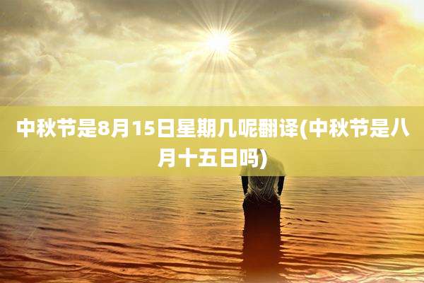 中秋节是8月15日星期几呢翻译(中秋节是八月十五日吗)
