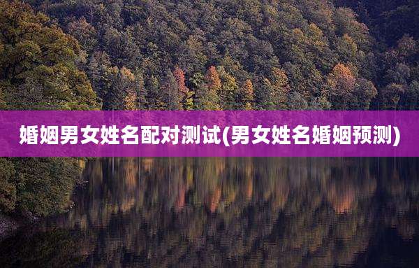 婚姻男女姓名配对测试(男女姓名婚姻预测)