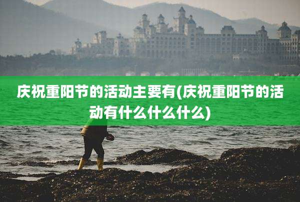 庆祝重阳节的活动主要有(庆祝重阳节的活动有什么什么什么)