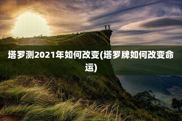 塔罗测2021年如何改变(塔罗牌如何改变命运)