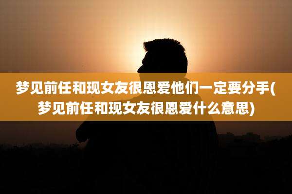 梦见前任和现女友很恩爱他们一定要分手(梦见前任和现女友很恩爱什么意思)