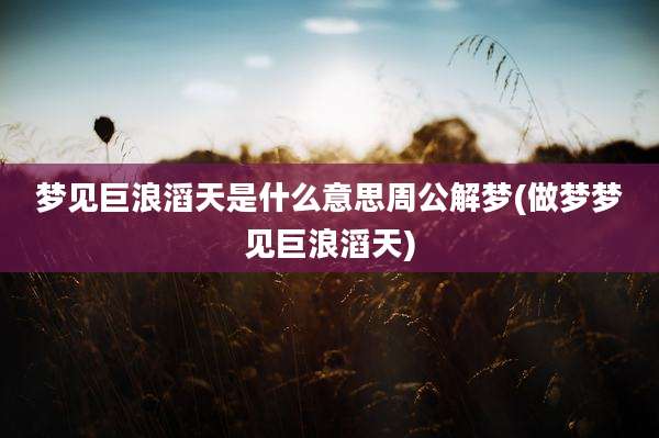 梦见巨浪滔天是什么意思周公解梦(做梦梦见巨浪滔天)