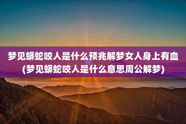 梦见蟒蛇咬人是什么预兆解梦女人身上有血(梦见蟒蛇咬人是什么意思周公解梦)