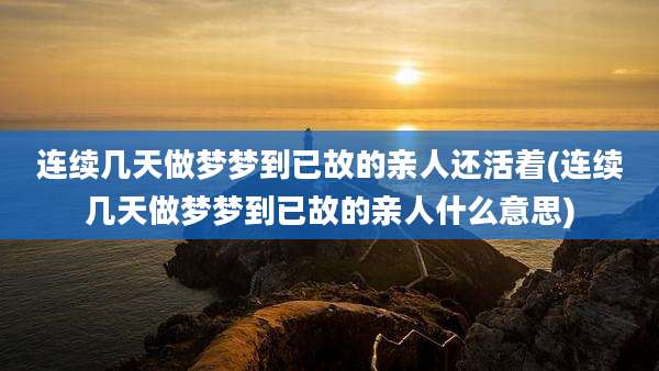 连续几天做梦梦到已故的亲人还活着(连续几天做梦梦到已故的亲人什么意思)