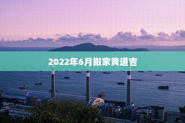 2022年6月搬家黄道吉