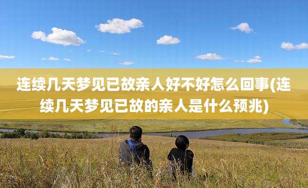 连续几天梦见已故亲人好不好怎么回事(连续几天梦见已故的亲人是什么预兆)