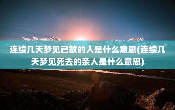 连续几天梦见已故的人是什么意思(连续几天梦见死去的亲人是什么意思)