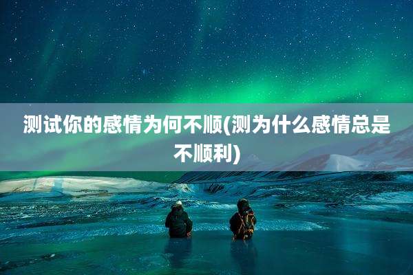 测试你的感情为何不顺(测为什么感情总是不顺利)