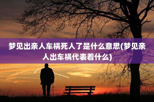 梦见出亲人车祸死人了是什么意思(梦见亲人出车祸代表着什么)