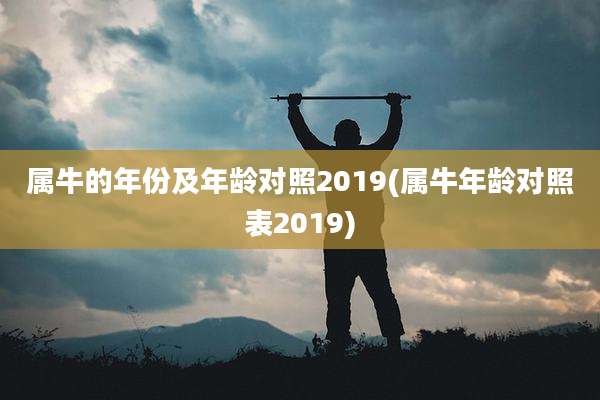 属牛的年份及年龄对照2019(属牛年龄对照表2019)