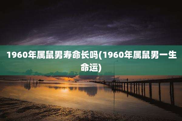 1960年属鼠男寿命长吗(1960年属鼠男一生命运)