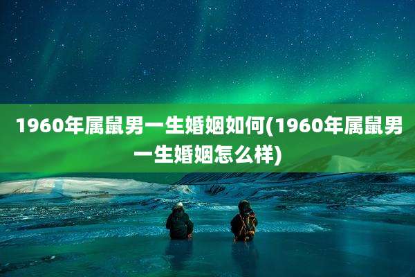 1960年属鼠男一生婚姻如何(1960年属鼠男一生婚姻怎么样)