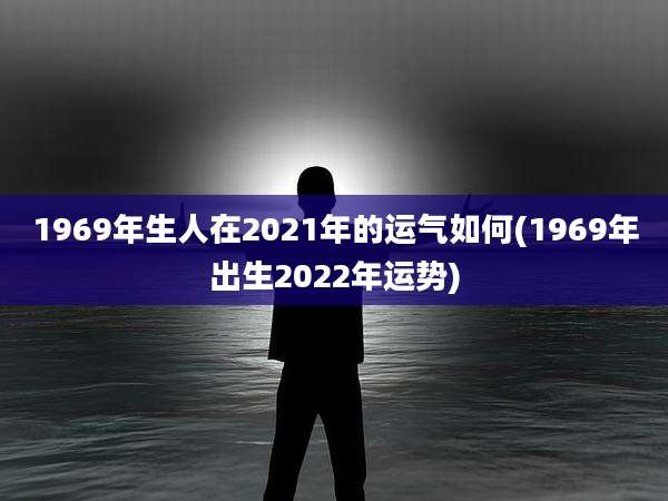 1969年生人在2021年的运气如何(1969年出生2022年运势)