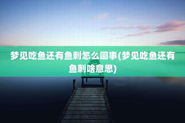 梦见吃鱼还有鱼刺怎么回事(梦见吃鱼还有鱼刺啥意思)