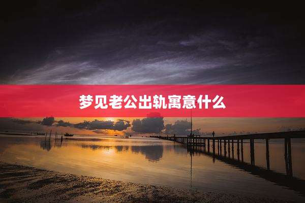 梦见老公出轨寓意什么