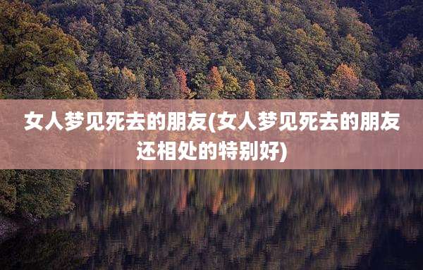 女人梦见死去的朋友(女人梦见死去的朋友还相处的特别好)