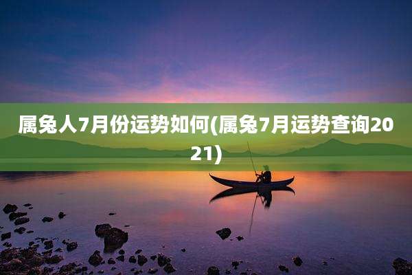 属兔人7月份运势如何(属兔7月运势查询2021)