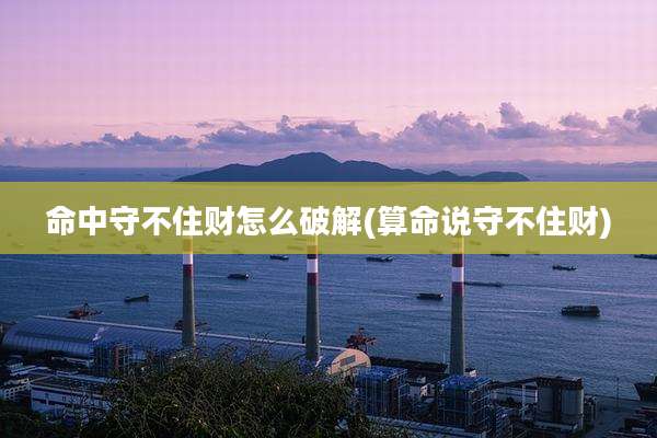 命中守不住财怎么破解(算命说守不住财)