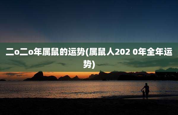 二o二o年属鼠的运势(属鼠人202 0年全年运势)