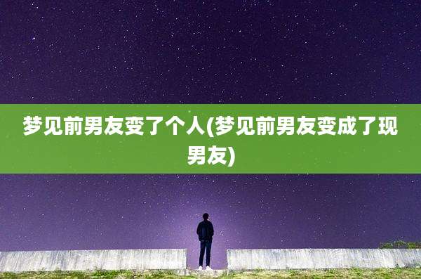 梦见前男友变了个人(梦见前男友变成了现男友)