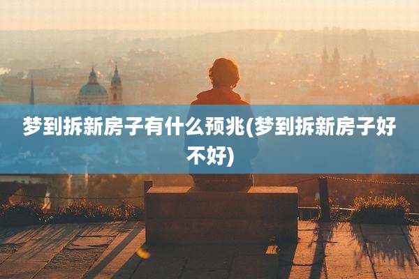 梦到拆新房子有什么预兆(梦到拆新房子好不好)