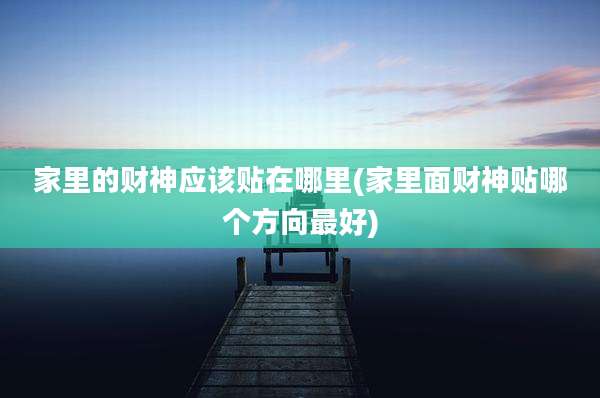 家里的财神应该贴在哪里(家里面财神贴哪个方向最好)