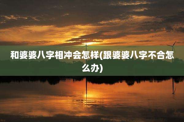 和婆婆八字相冲会怎样(跟婆婆八字不合怎么办)