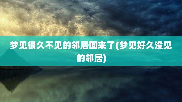 梦见很久不见的邻居回来了(梦见好久没见的邻居)