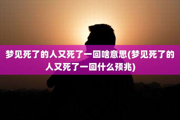 梦见死了的人又死了一回啥意思(梦见死了的人又死了一回什么预兆)