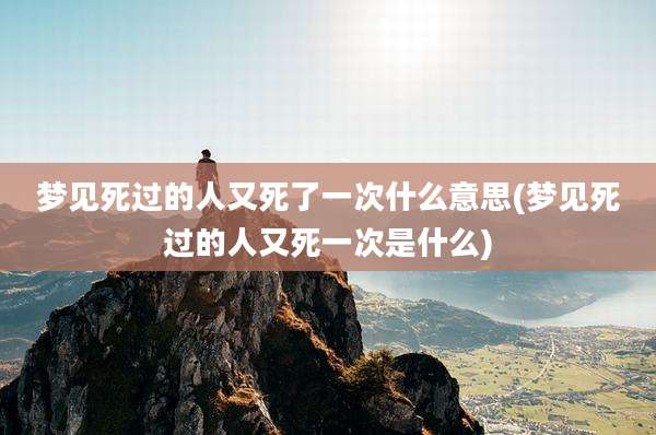 梦见死过的人又死了一次什么意思(梦见死过的人又死一次是什么)
