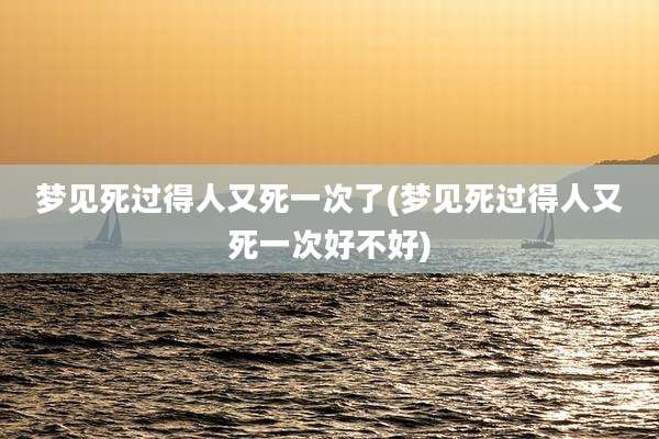 梦见死过得人又死一次了(梦见死过得人又死一次好不好)