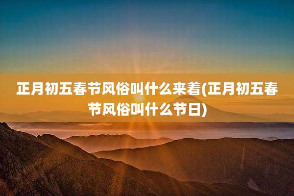 正月初五春节风俗叫什么来着(正月初五春节风俗叫什么节日)