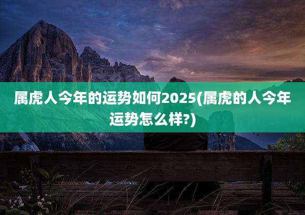 属虎人今年的运势如何2025(属虎的人今年运势怎么样?)
