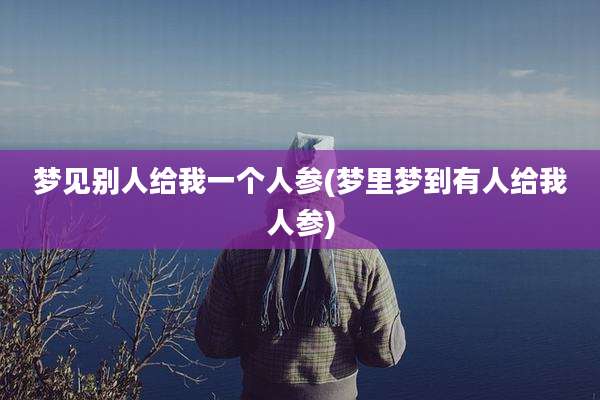 梦见别人给我一个人参(梦里梦到有人给我人参)