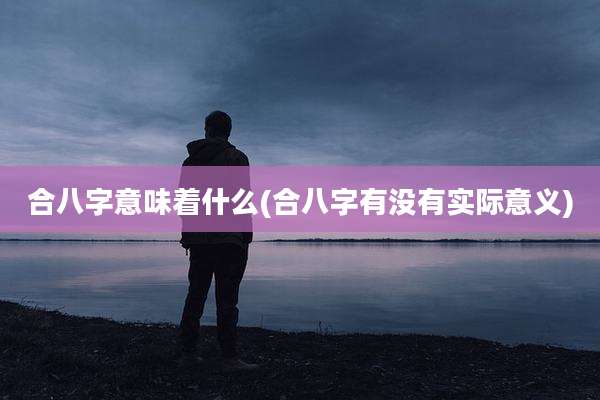 合八字意味着什么(合八字有没有实际意义)