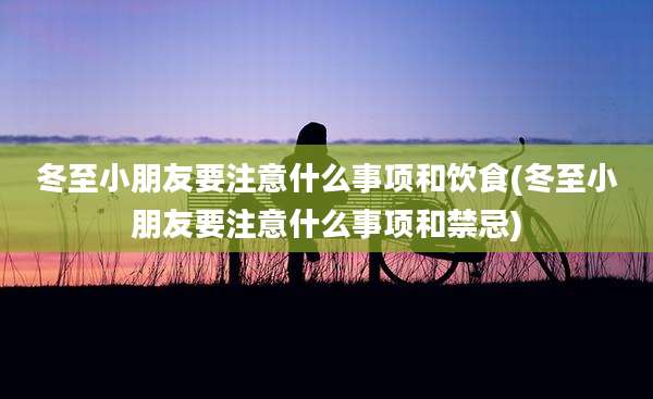 冬至小朋友要注意什么事项和饮食(冬至小朋友要注意什么事项和禁忌)